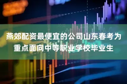 燕郊配资最便宜的公司山东春考为重点面向中等职业学校毕业生