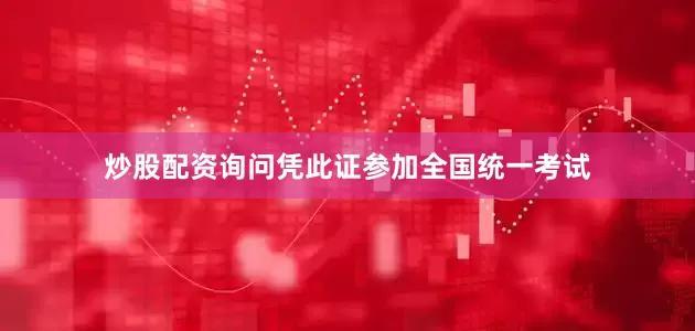 炒股配资询问凭此证参加全国统一考试