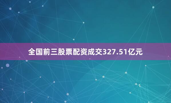 全国前三股票配资成交327.51亿元
