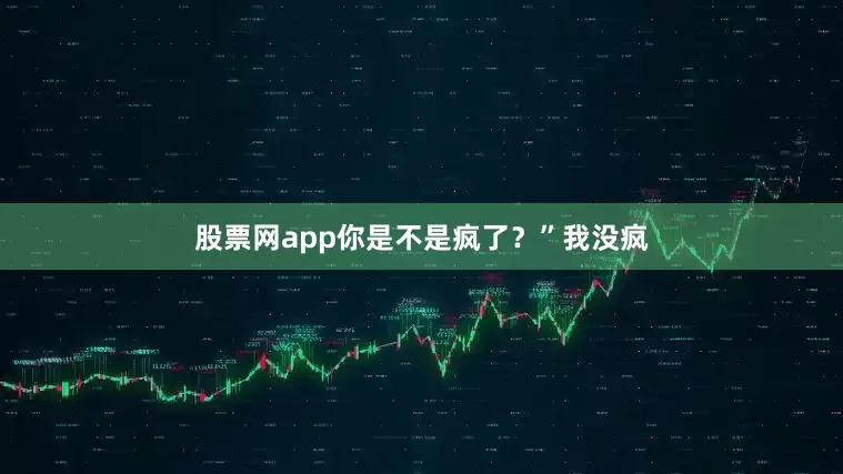 股票网app你是不是疯了？”我没疯