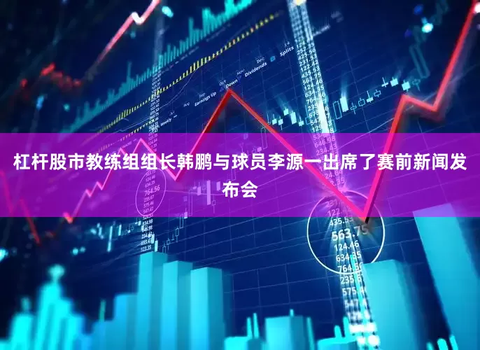杠杆股市教练组组长韩鹏与球员李源一出席了赛前新闻发布会
