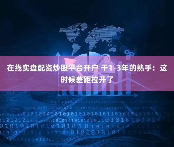 在线实盘配资炒股平台开户 干1-3年的熟手：这时候差距拉开了