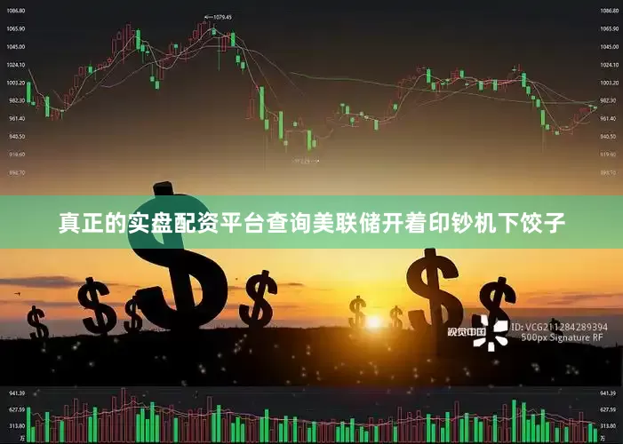 真正的实盘配资平台查询美联储开着印钞机下饺子