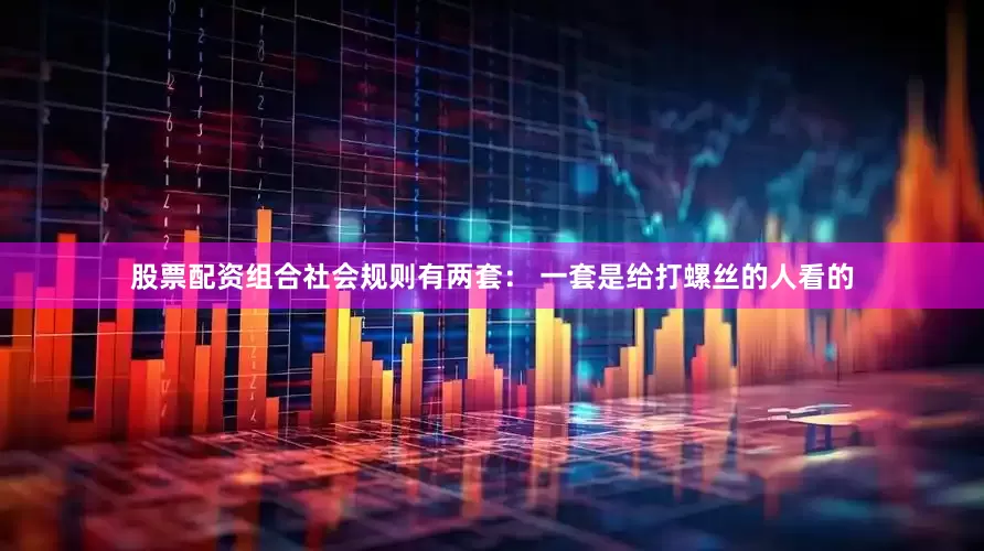 股票配资组合社会规则有两套： 一套是给打螺丝的人看的