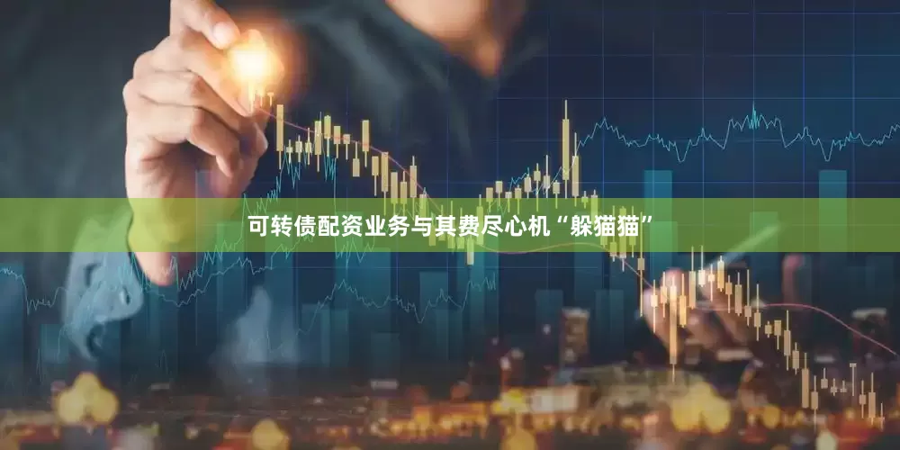 可转债配资业务与其费尽心机“躲猫猫”