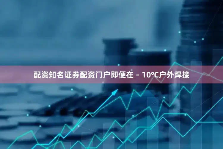 配资知名证券配资门户即便在 - 10℃户外焊接