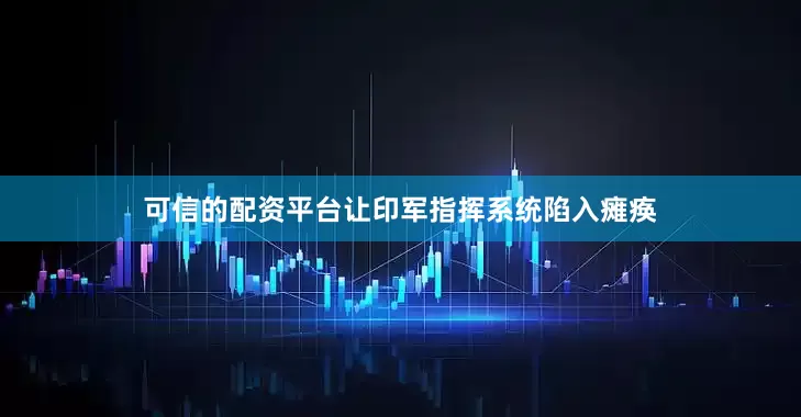 可信的配资平台让印军指挥系统陷入瘫痪